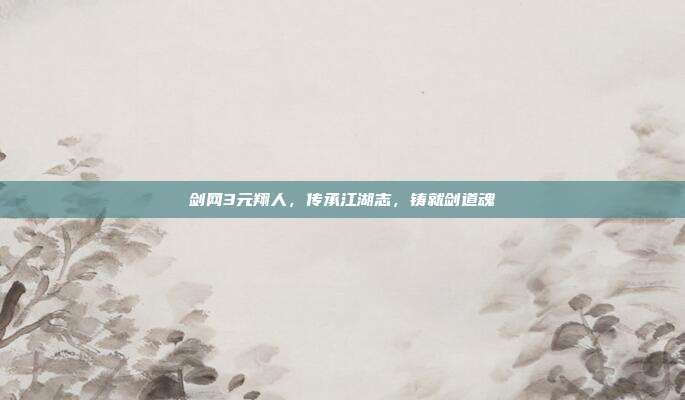 剑网3元翔人,传承江湖志,铸就剑道魂