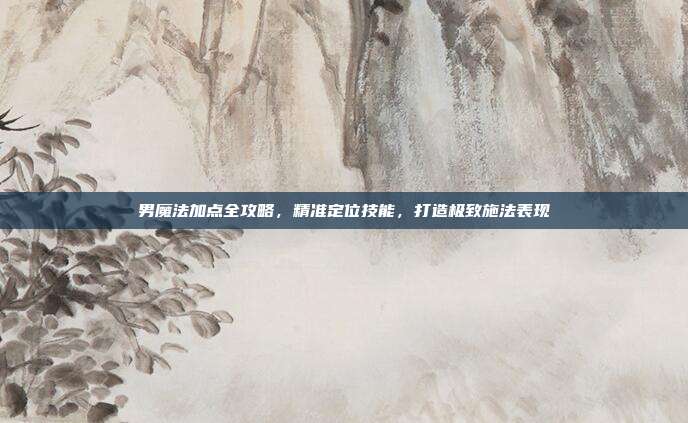 男魔法加点全攻略,精准定位技能,打造极致施法表现