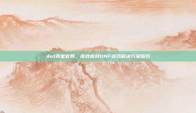 dnf克星官网,高效应对DNF游戏解决方案指引