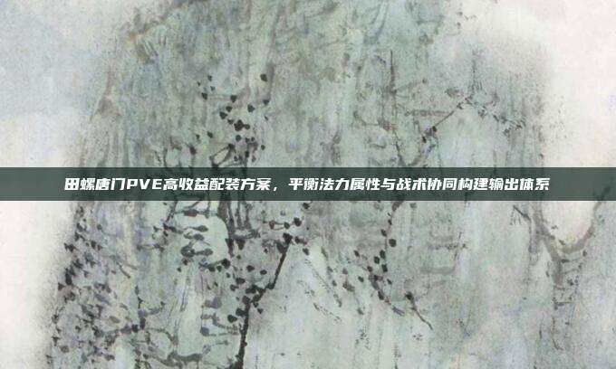 田螺唐门PVE高收益配装方案,平衡法力属性与战术协同构建输出体系