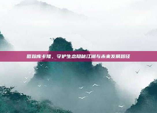 匿踪库卡隆,守护生态隐秘江湖与未来发展路径