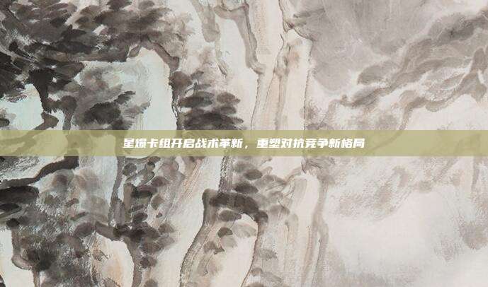 星爆卡组开启战术革新,重塑对抗竞争新格局
