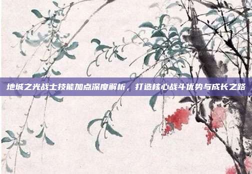 地城之光战士技能加点深度解析,打造核心战斗优势与成长之路
