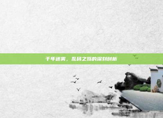 千年迷雾,乱码之殇的深刻剖析