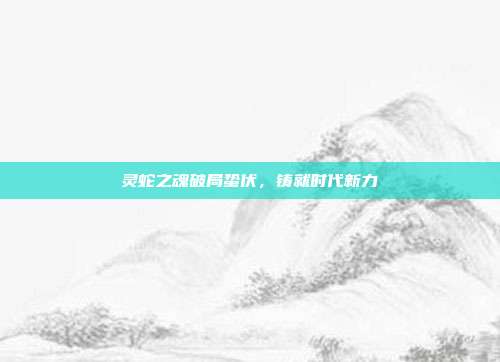 灵蛇之魂破局蛰伏,铸就时代新力