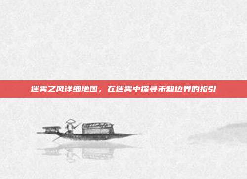 迷雾之风详细地图,在迷雾中探寻未知边界的指引