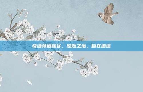 快活林逍遥谷,悠然之境,自在逍遥