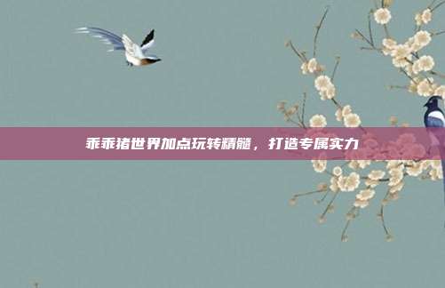 乖乖猪世界加点玩转精髓,打造专属实力