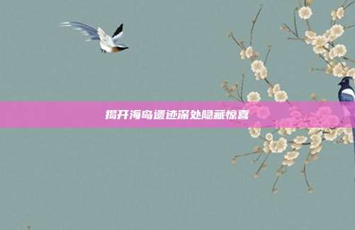 揭开海岛遗迹深处隐藏惊喜
