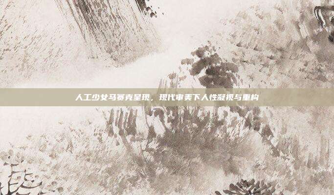 人工少女马赛克呈现,现代审美下人性凝视与重构