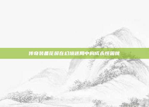 传奇装备花屏在幻境迷局中构成永恒困扰