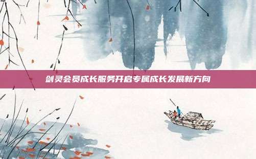 剑灵会员成长服务开启专属成长发展新方向