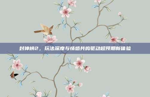 封神榜2,玩法深度与情感共鸣驱动超预期新体验