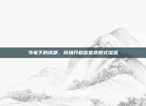 节电下的成都,商场开启密室逃脱式逛逛