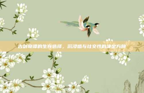 古剑奇谭的生存选择,沉浸感与社交性的决定方向