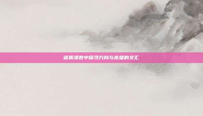 迷雾漫卷中探寻方向与希望的交汇