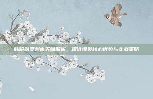 韩服剑灵刺客天赋解析,精准爆发核心优势与实战策略