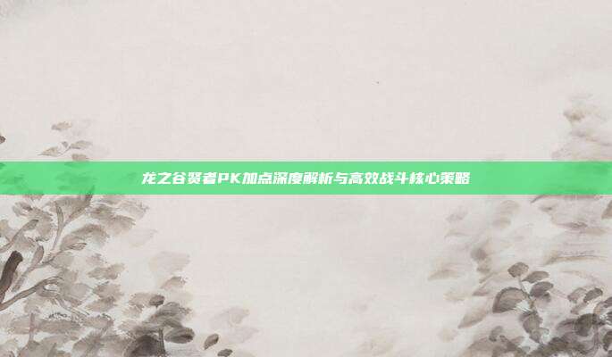 龙之谷贤者PK加点深度解析与高效战斗核心策略