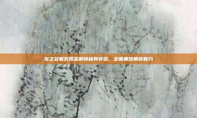 龙之谷服装图鉴解锁稀有穿搭,全面重塑角色魅力