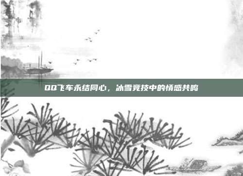 QQ飞车永结同心,冰雪竞技中的情感共鸣