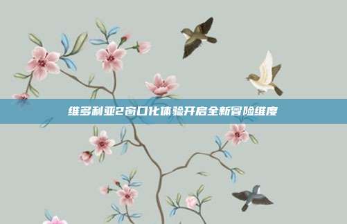 维多利亚2窗口化体验开启全新冒险维度