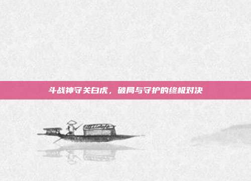 斗战神守关白虎,破局与守护的终极对决