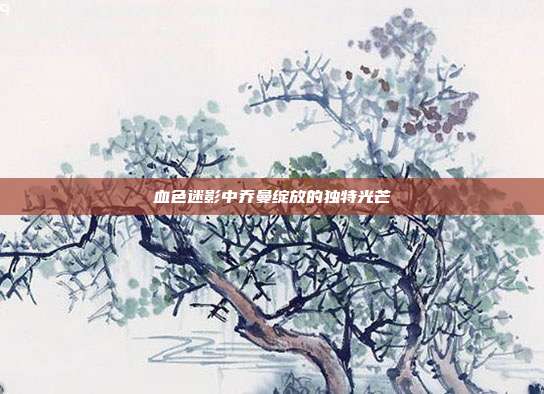 血色迷影中乔曼绽放的独特光芒