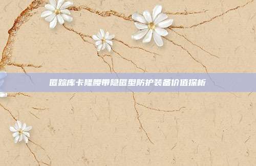 匿踪库卡隆腰带隐匿型防护装备价值探析