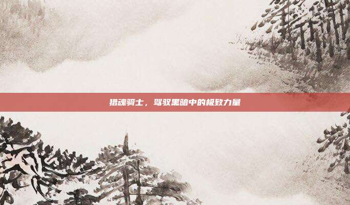 猎魂骑士,驾驭黑暗中的极致力量
