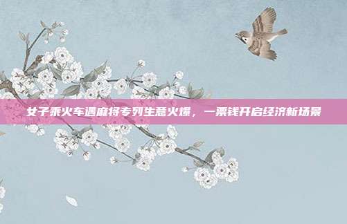 女子乘火车遇麻将专列生意火爆,一票钱开启经济新场景