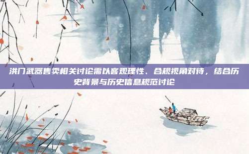 洪门武器售卖相关讨论需以客观理性、合规视角对待,结合历史背景与历史信息规范讨论