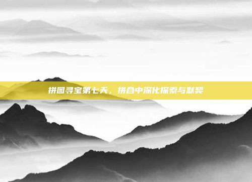 拼图寻宝第七天,拼合中深化探索与默契