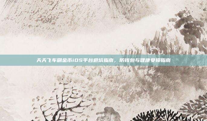 天天飞车刷金币iOS平台避坑指南,防钱包与健康受损指南