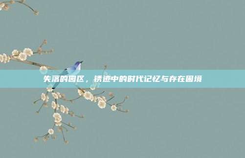失落的园区,锈迹中的时代记忆与存在困境