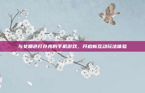与女角色打扑克的手机游戏,开启新互动玩法体验