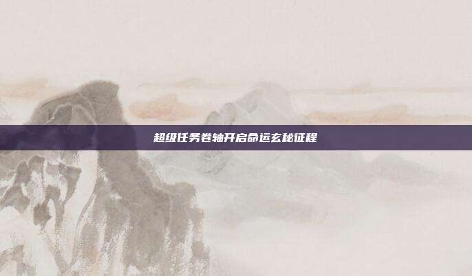 超级任务卷轴开启命运玄秘征程