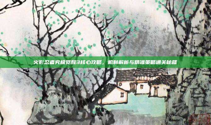 火影忍者究极觉醒3核心攻略,机制解析与精准策略通关秘籍