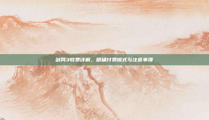 剑网3收费详解,明确付费模式与注意事项