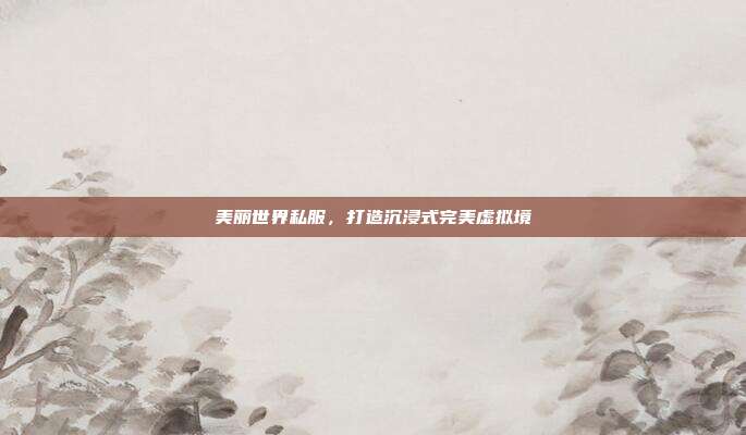 美丽世界私服,打造沉浸式完美虚拟境