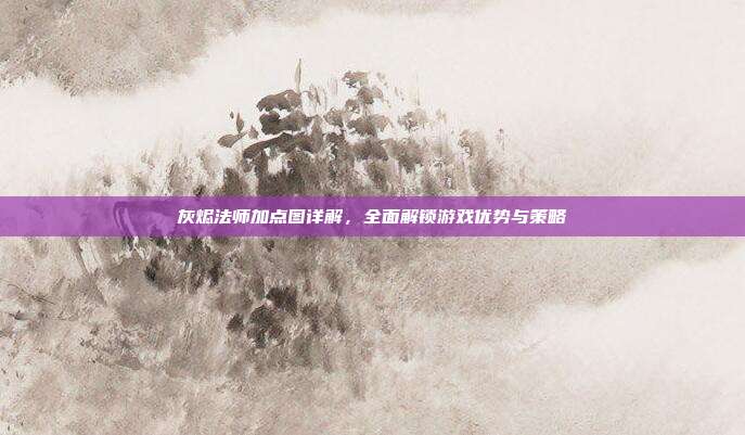 灰烬法师加点图详解,全面解锁游戏优势与策略