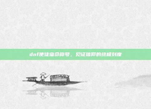 dnf使徒宿命称号,见证信仰的终极刻度