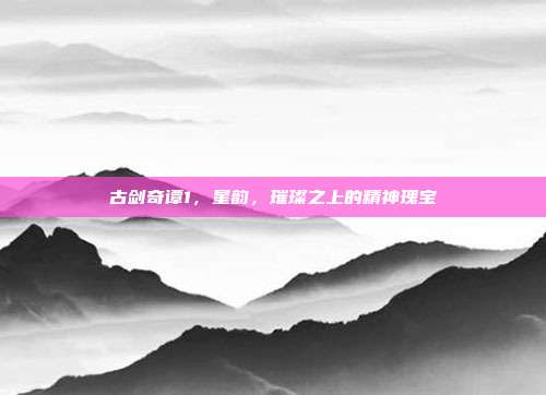 古剑奇谭1,星韵,璀璨之上的精神瑰宝