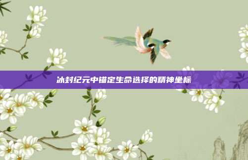 冰封纪元中锚定生命选择的精神坐标