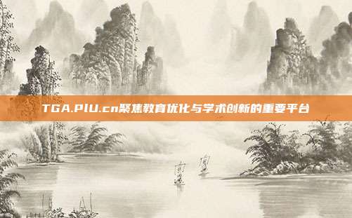 TGA.PlU.cn聚焦教育优化与学术创新的重要平台