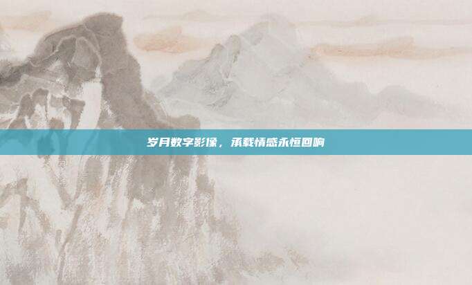 岁月数字影像,承载情感永恒回响