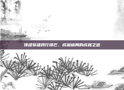 顶级枭雄践行锋芒、成就格局的成就之道
