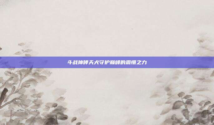 斗战神哮天犬守护巅峰的震慑之力