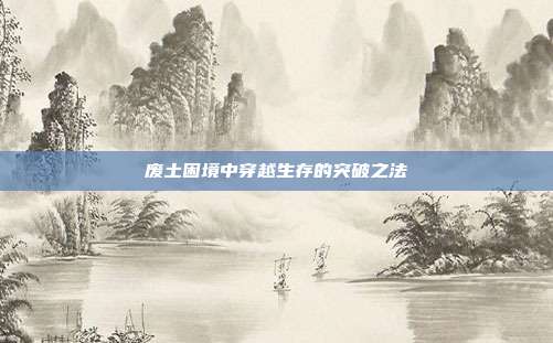 废土困境中穿越生存的突破之法