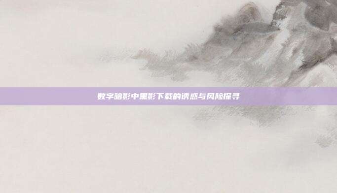 数字暗影中黑影下载的诱惑与风险探寻
