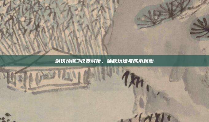 剑侠情缘3收费解析,稀缺玩法与成本权衡